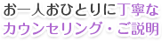 お一人おひとりに丁寧なカウンセリング・ご説明