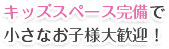 キッズスペース完備で小さなお子様大歓迎！